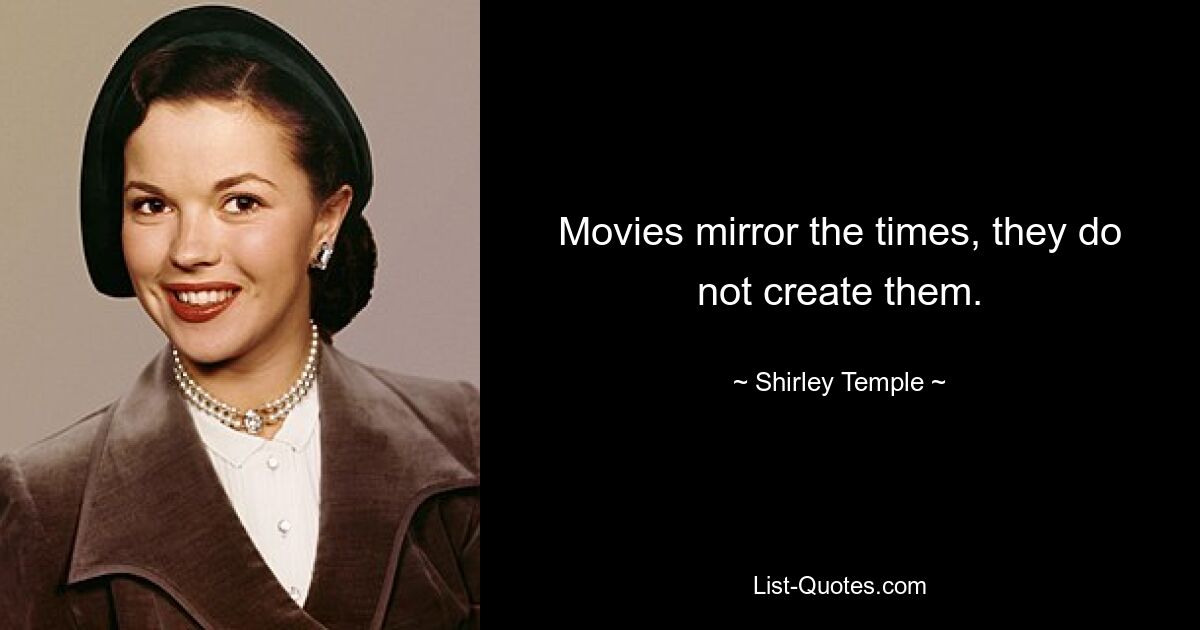 Movies mirror the times, they do not create them. — © Shirley Temple