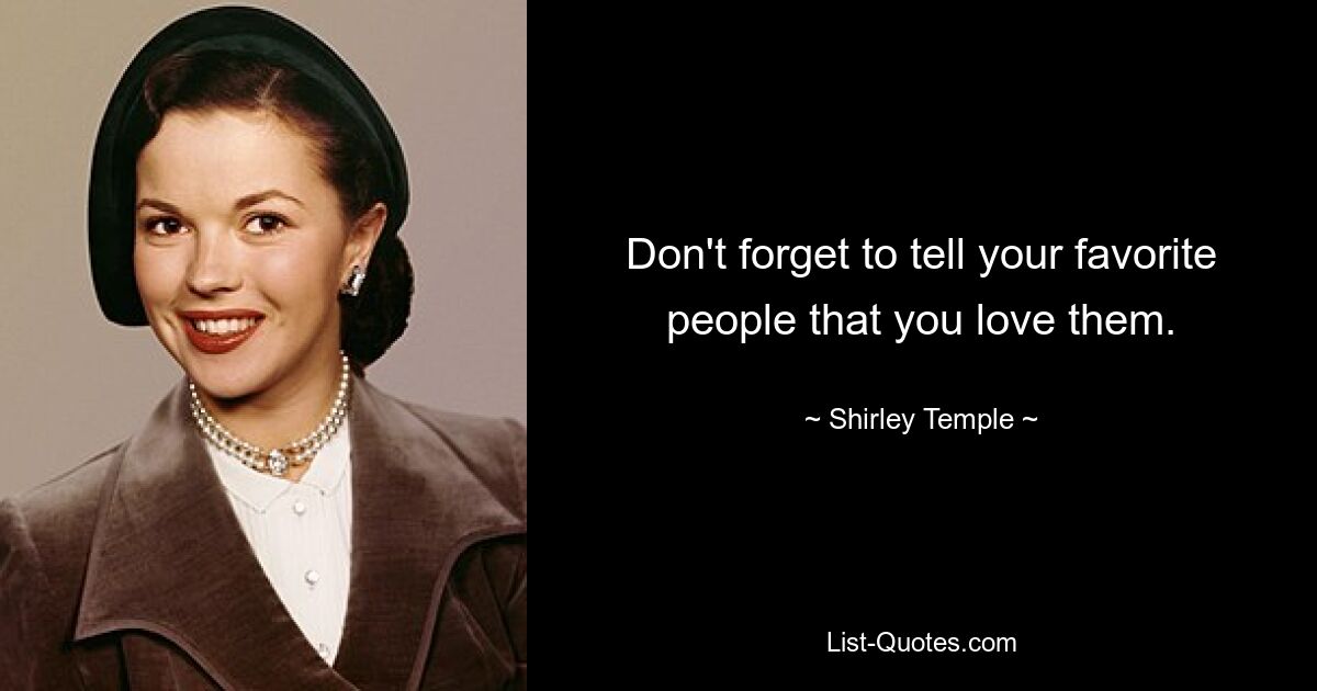 Don't forget to tell your favorite people that you love them. — © Shirley Temple