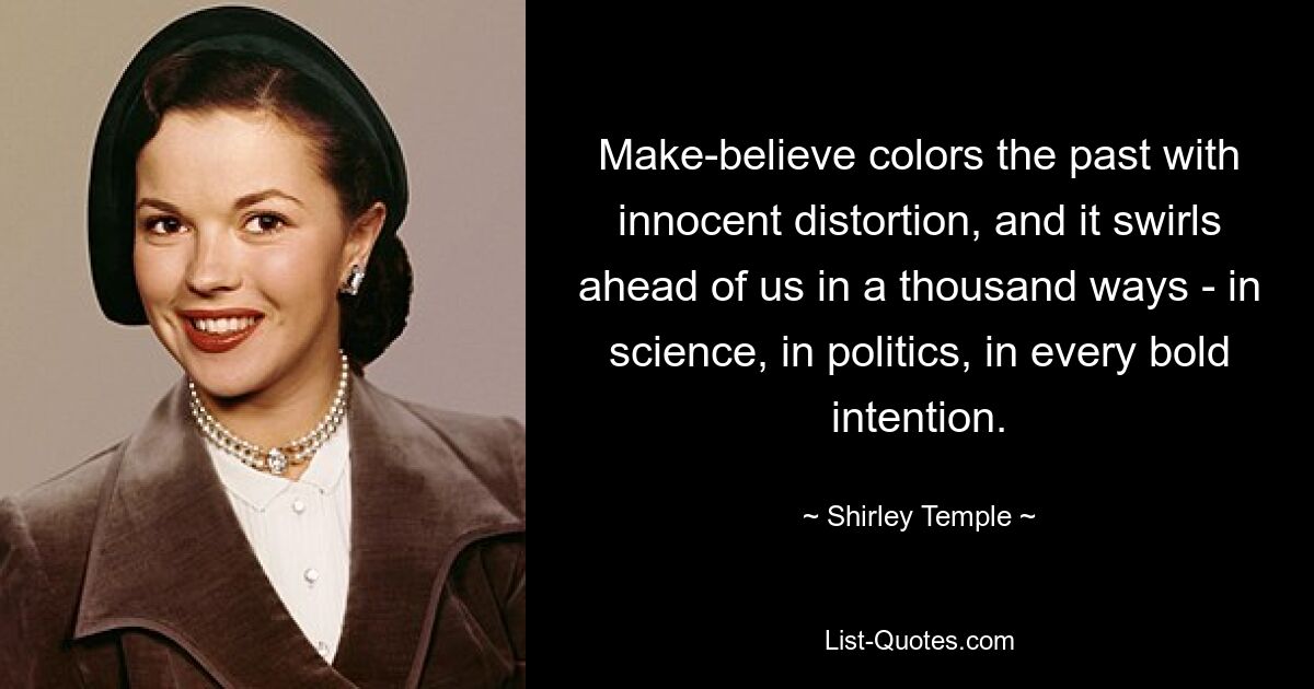 Make-believe colors the past with innocent distortion, and it swirls ahead of us in a thousand ways - in science, in politics, in every bold intention. — © Shirley Temple