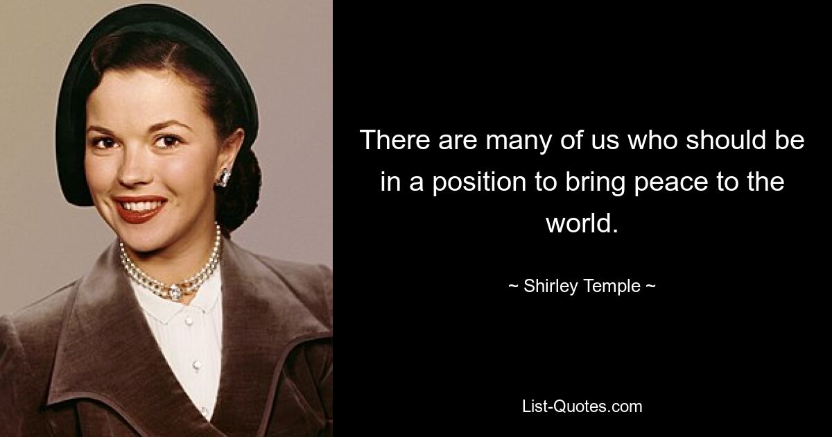 There are many of us who should be in a position to bring peace to the world. — © Shirley Temple