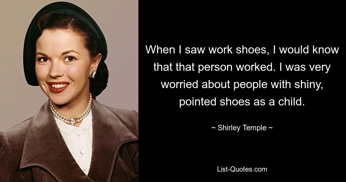 When I saw work shoes, I would know that that person worked. I was very worried about people with shiny, pointed shoes as a child. — © Shirley Temple