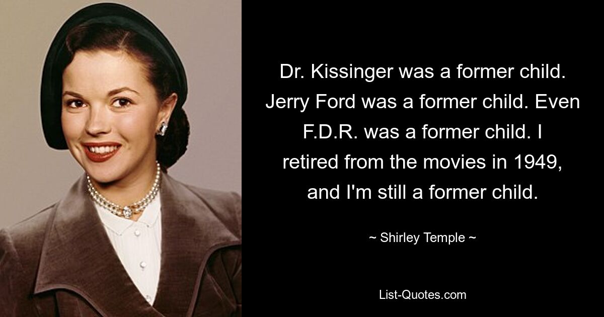 Dr. Kissinger was a former child. Jerry Ford was a former child. Even F.D.R. was a former child. I retired from the movies in 1949, and I'm still a former child. — © Shirley Temple