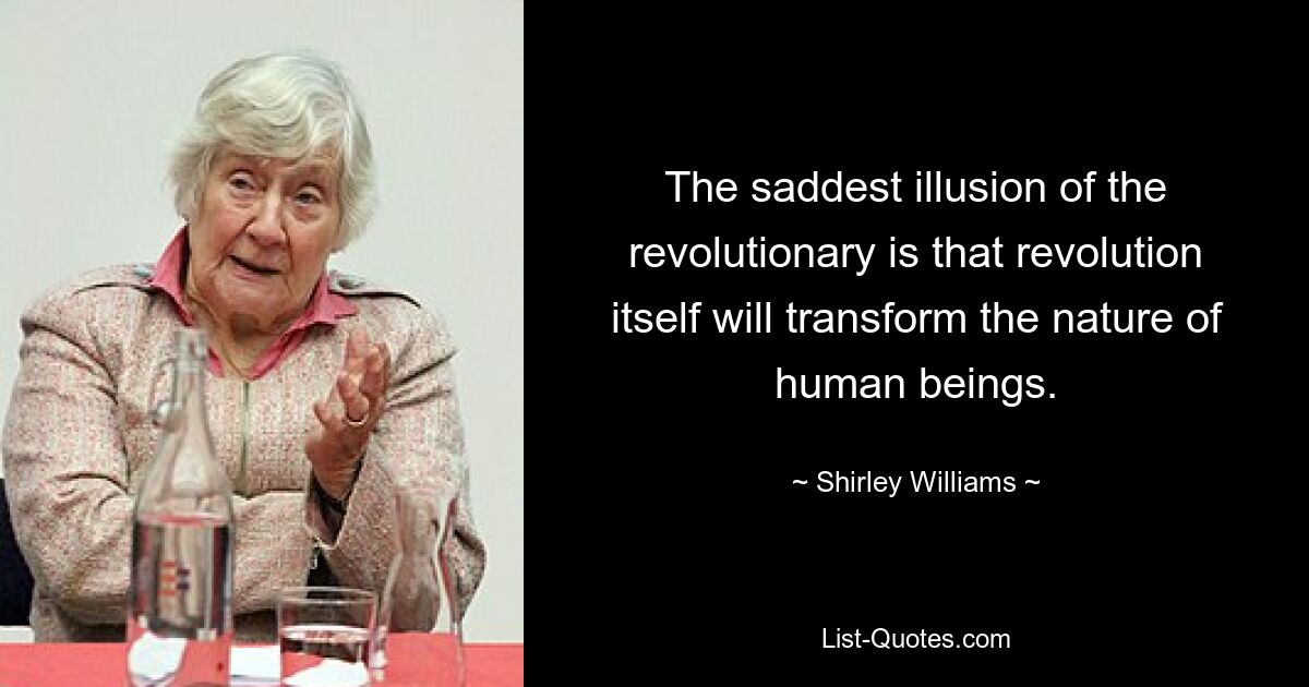 The saddest illusion of the revolutionary is that revolution itself will transform the nature of human beings. — © Shirley Williams