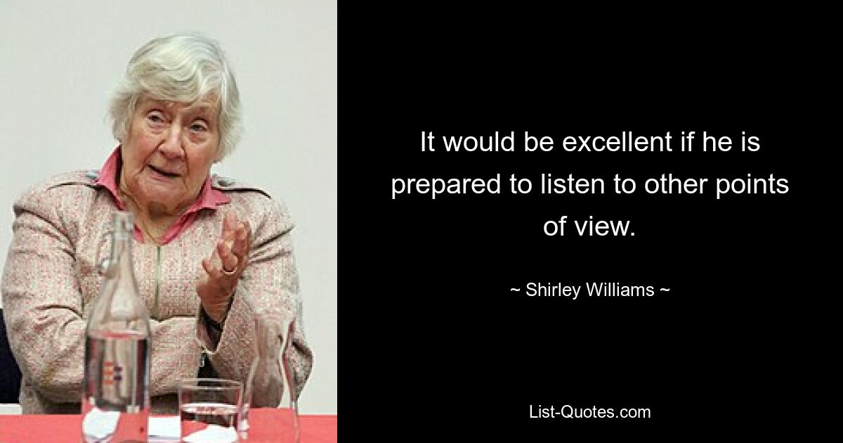 It would be excellent if he is prepared to listen to other points of view. — © Shirley Williams