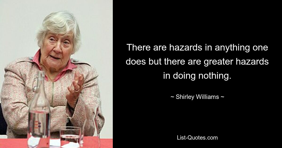 There are hazards in anything one does but there are greater hazards in doing nothing. — © Shirley Williams