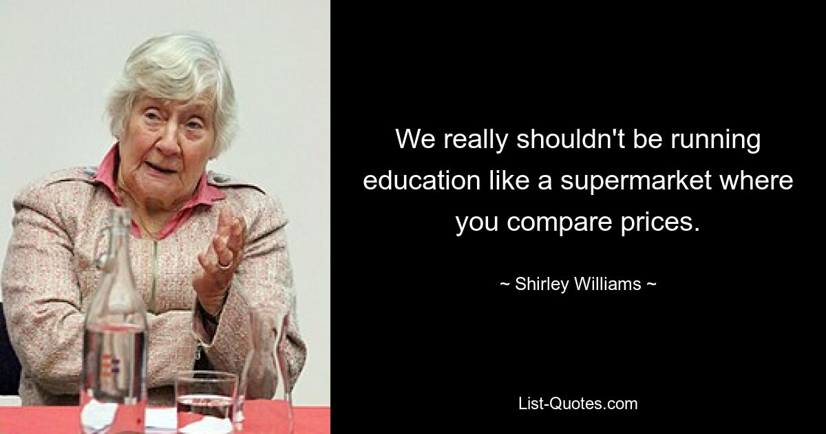 We really shouldn't be running education like a supermarket where you compare prices. — © Shirley Williams