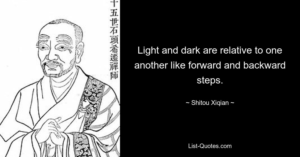 Light and dark are relative to one another like forward and backward steps. — © Shitou Xiqian