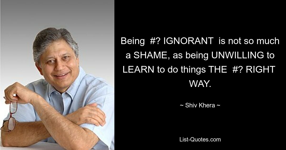 Being  #? IGNORANT  is not so much a SHAME, as being UNWILLING to LEARN to do things THE  #? RIGHT  WAY. — © Shiv Khera