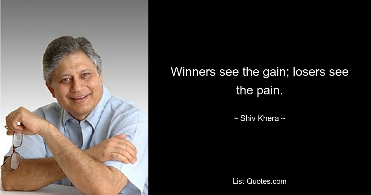 Winners see the gain; losers see the pain. — © Shiv Khera