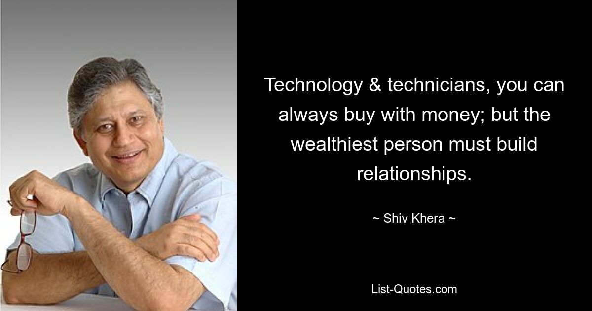 Technology & technicians, you can always buy with money; but the wealthiest person must build relationships. — © Shiv Khera