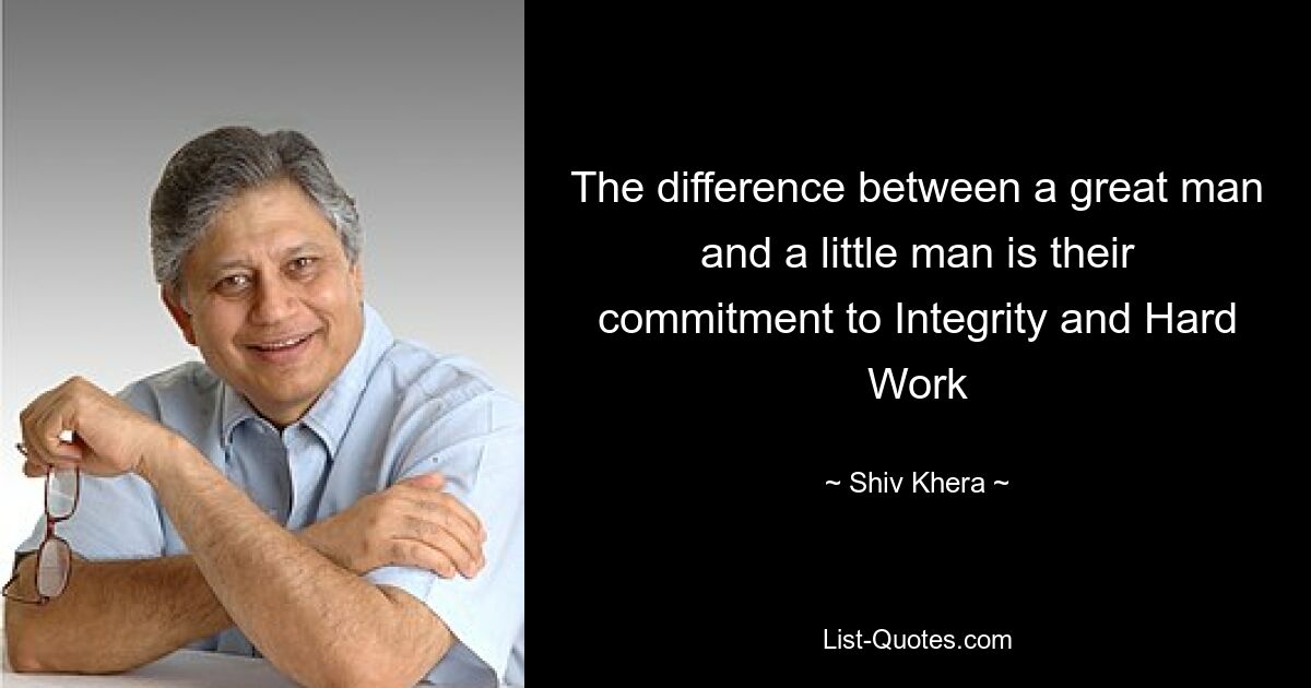 The difference between a great man and a little man is their commitment to Integrity and Hard Work — © Shiv Khera