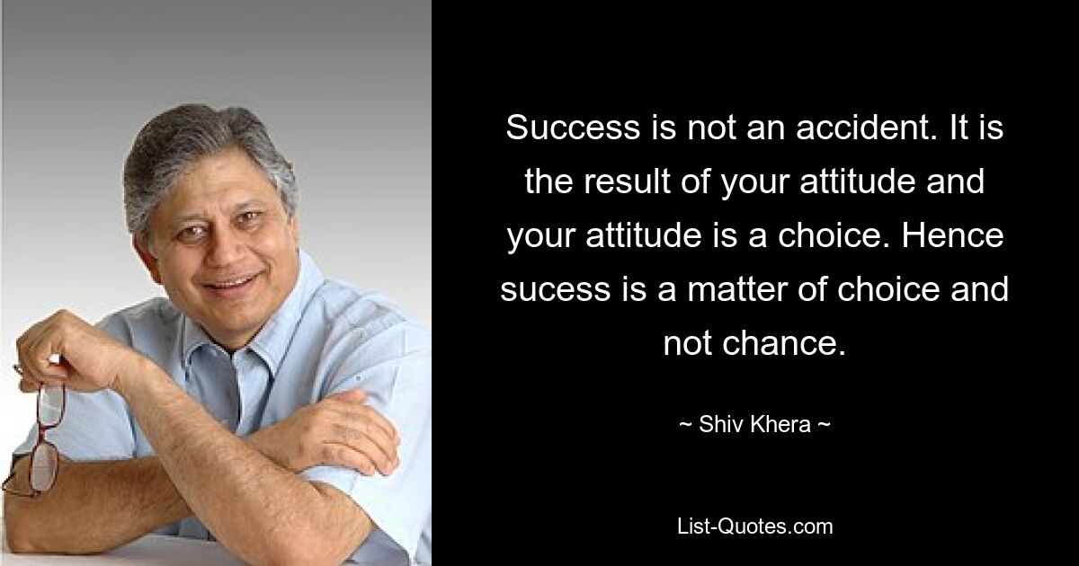 Success is not an accident. It is the result of your attitude and your attitude is a choice. Hence sucess is a matter of choice and not chance. — © Shiv Khera