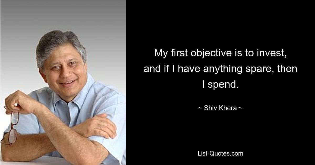 My first objective is to invest, and if I have anything spare, then I spend. — © Shiv Khera