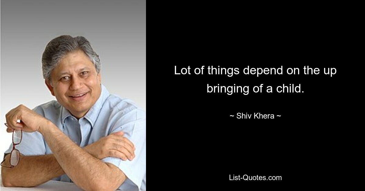 Lot of things depend on the up bringing of a child. — © Shiv Khera