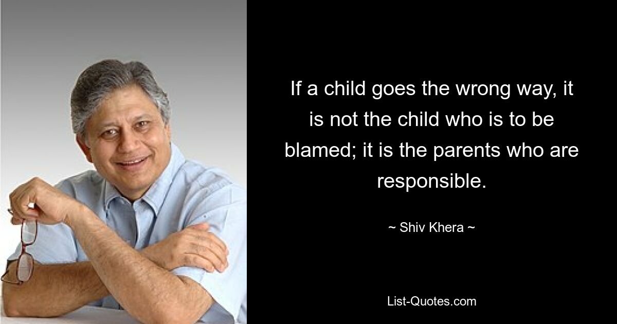 If a child goes the wrong way, it is not the child who is to be blamed; it is the parents who are responsible. — © Shiv Khera