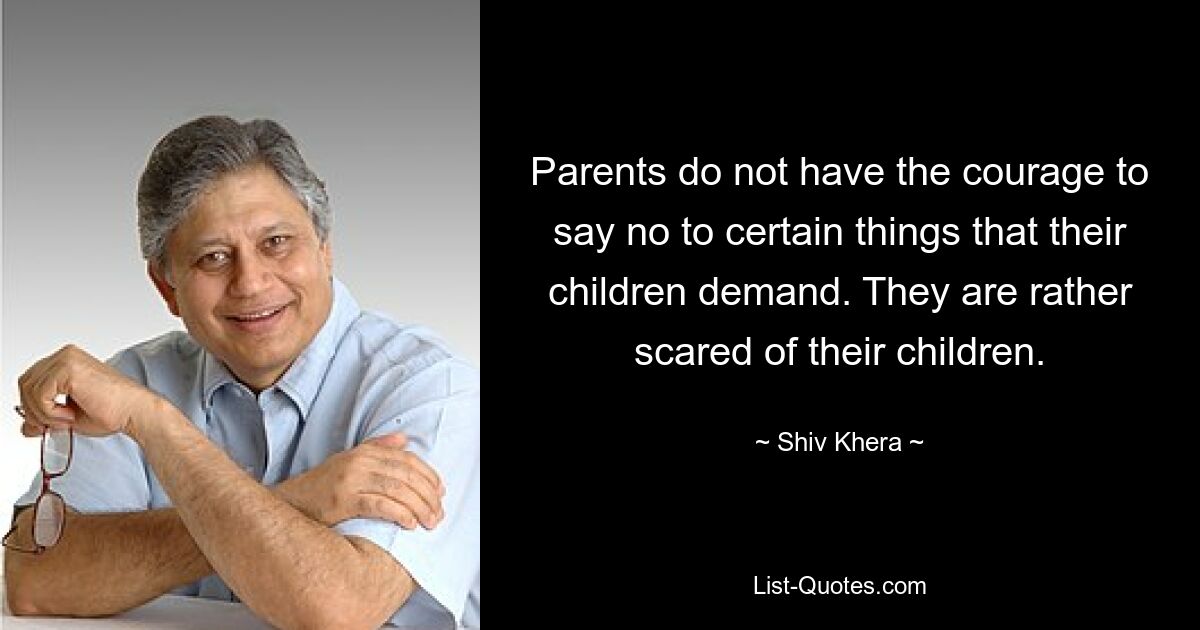 Parents do not have the courage to say no to certain things that their children demand. They are rather scared of their children. — © Shiv Khera