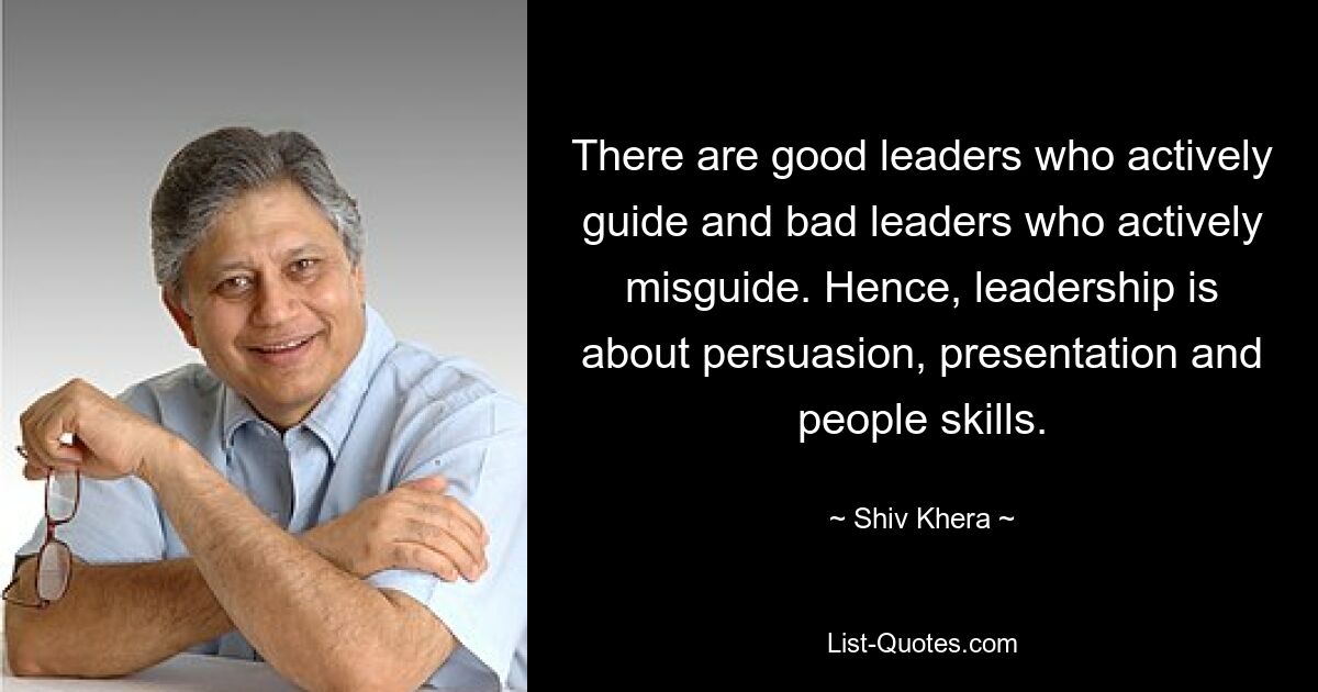 There are good leaders who actively guide and bad leaders who actively misguide. Hence, leadership is about persuasion, presentation and people skills. — © Shiv Khera