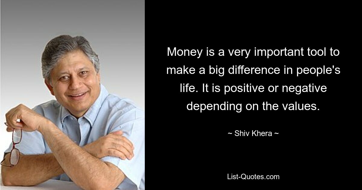 Money is a very important tool to make a big difference in people's life. It is positive or negative depending on the values. — © Shiv Khera