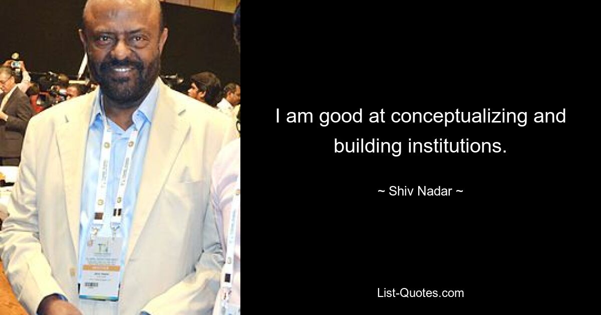 I am good at conceptualizing and building institutions. — © Shiv Nadar