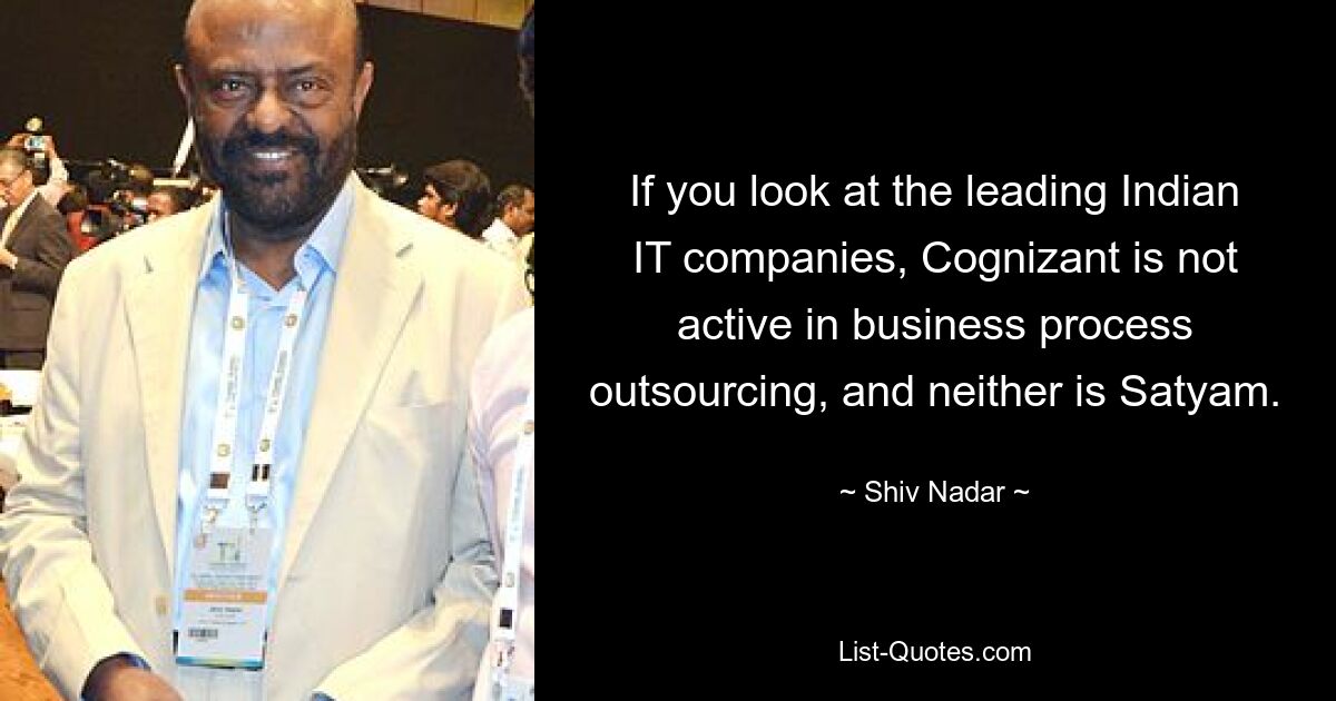 If you look at the leading Indian IT companies, Cognizant is not active in business process outsourcing, and neither is Satyam. — © Shiv Nadar