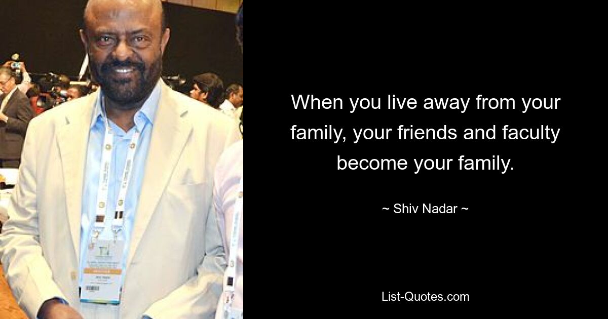 When you live away from your family, your friends and faculty become your family. — © Shiv Nadar