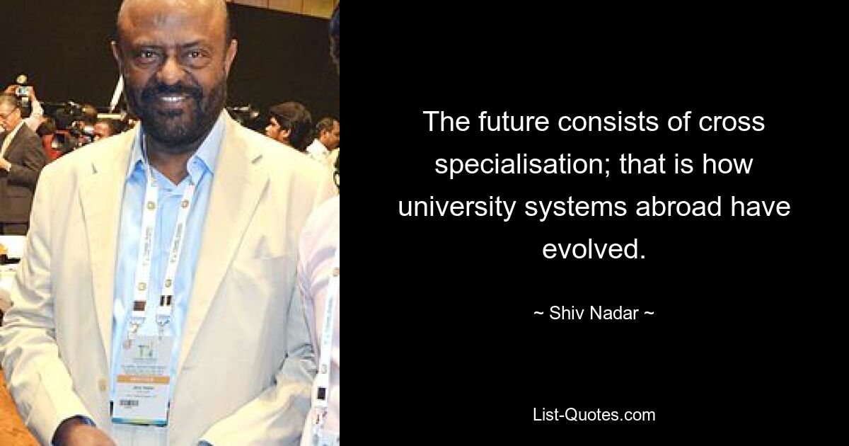 The future consists of cross specialisation; that is how university systems abroad have evolved. — © Shiv Nadar