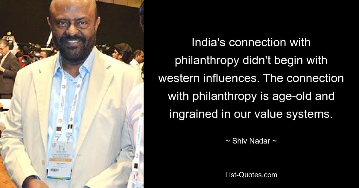 India's connection with philanthropy didn't begin with western influences. The connection with philanthropy is age-old and ingrained in our value systems. — © Shiv Nadar