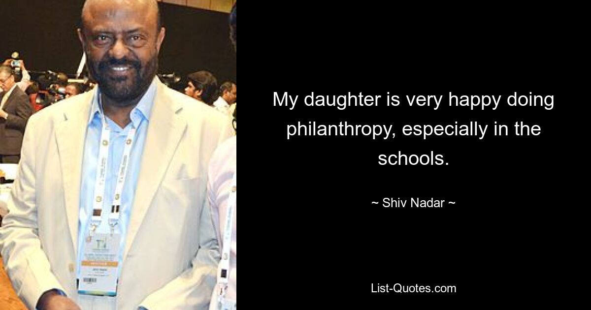 My daughter is very happy doing philanthropy, especially in the schools. — © Shiv Nadar