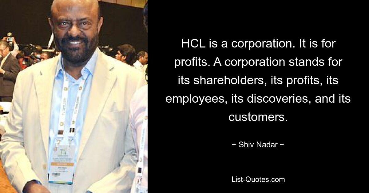 HCL is a corporation. It is for profits. A corporation stands for its shareholders, its profits, its employees, its discoveries, and its customers. — © Shiv Nadar