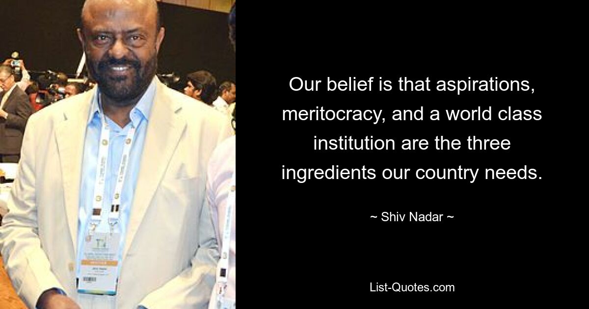 Our belief is that aspirations, meritocracy, and a world class institution are the three ingredients our country needs. — © Shiv Nadar