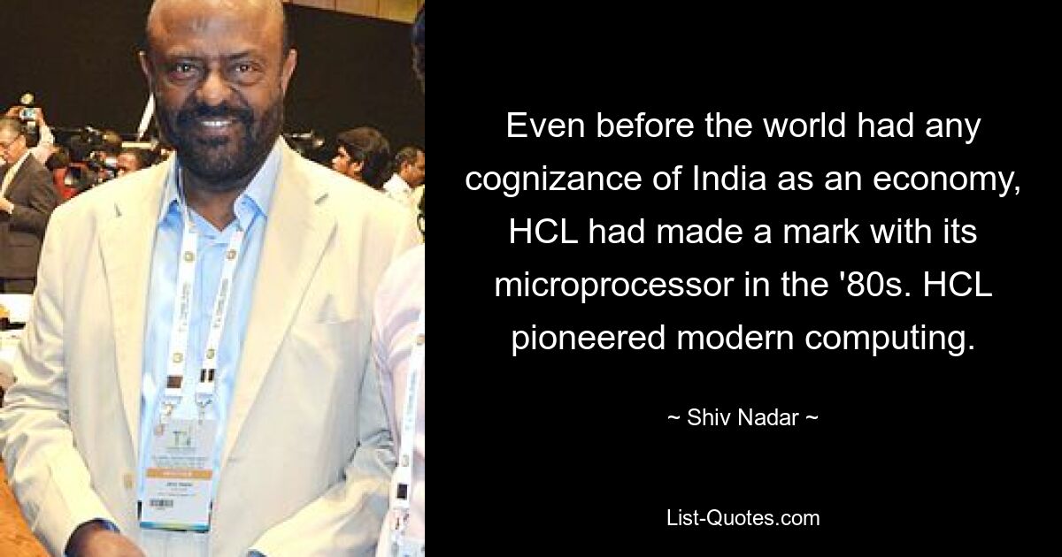 Even before the world had any cognizance of India as an economy, HCL had made a mark with its microprocessor in the '80s. HCL pioneered modern computing. — © Shiv Nadar