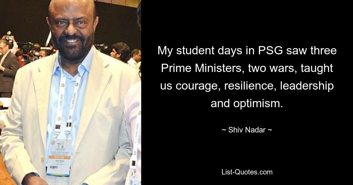 My student days in PSG saw three Prime Ministers, two wars, taught us courage, resilience, leadership and optimism. — © Shiv Nadar