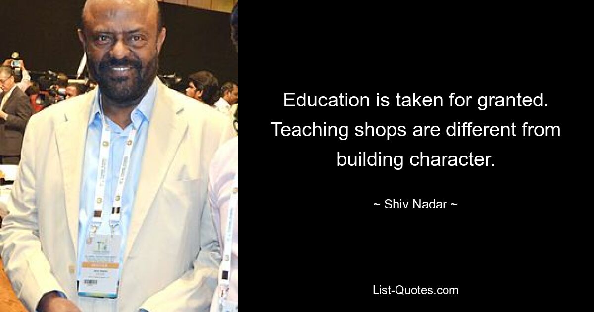 Education is taken for granted. Teaching shops are different from building character. — © Shiv Nadar