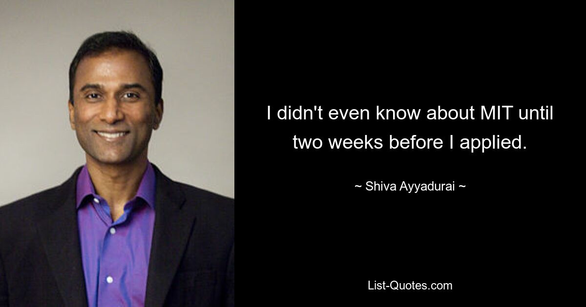 I didn't even know about MIT until two weeks before I applied. — © Shiva Ayyadurai