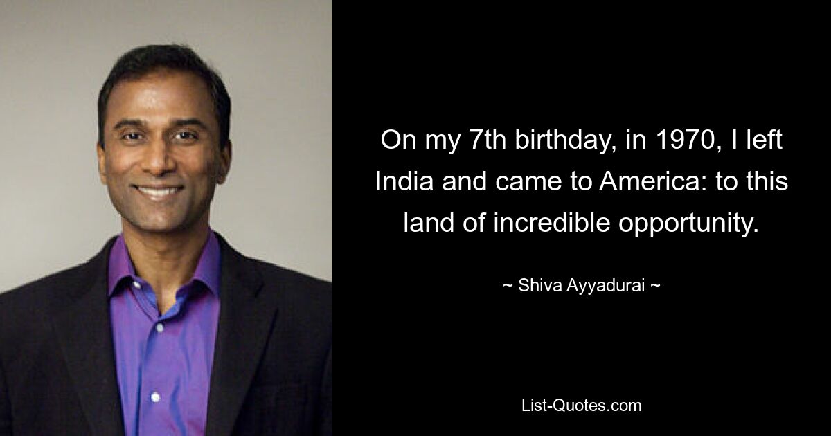 On my 7th birthday, in 1970, I left India and came to America: to this land of incredible opportunity. — © Shiva Ayyadurai