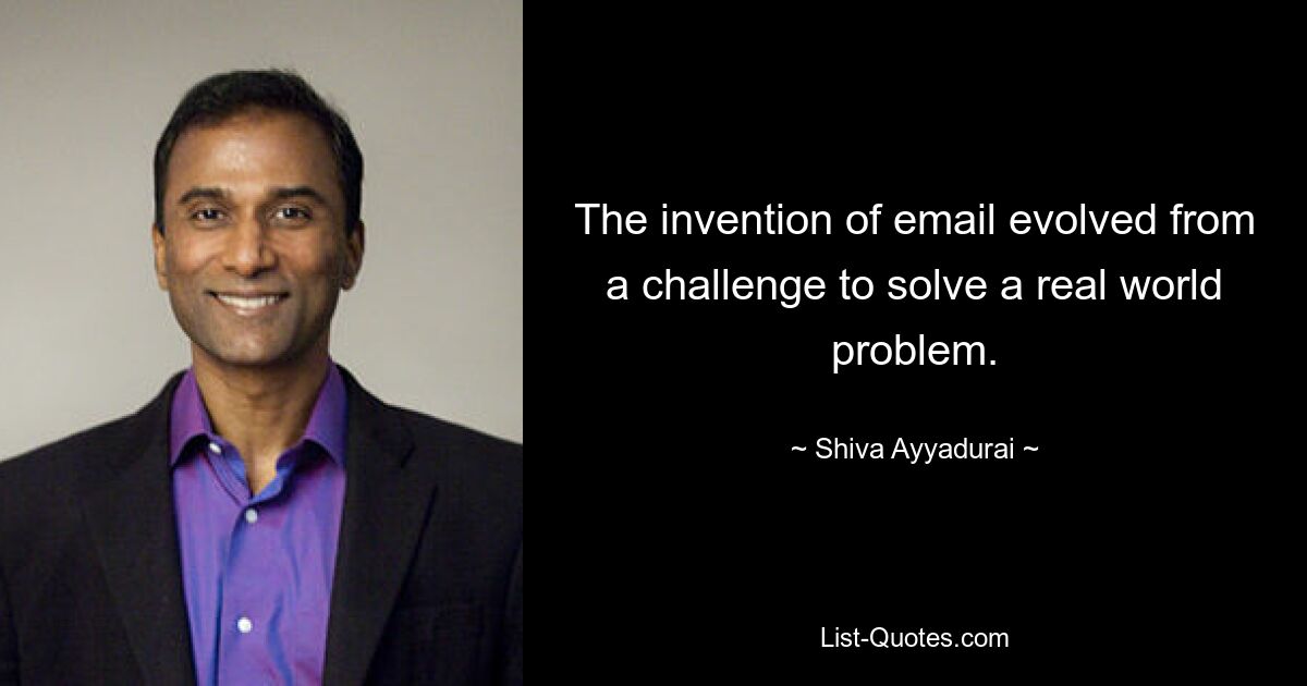 The invention of email evolved from a challenge to solve a real world problem. — © Shiva Ayyadurai