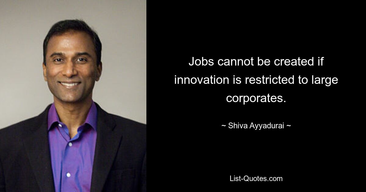 Jobs cannot be created if innovation is restricted to large corporates. — © Shiva Ayyadurai