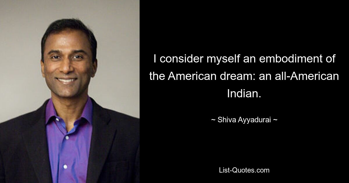 I consider myself an embodiment of the American dream: an all-American Indian. — © Shiva Ayyadurai