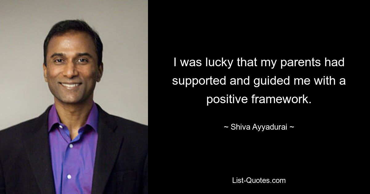 I was lucky that my parents had supported and guided me with a positive framework. — © Shiva Ayyadurai