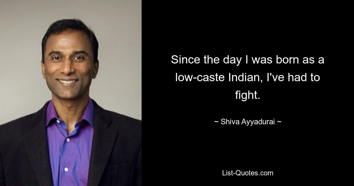 Since the day I was born as a low-caste Indian, I've had to fight. — © Shiva Ayyadurai