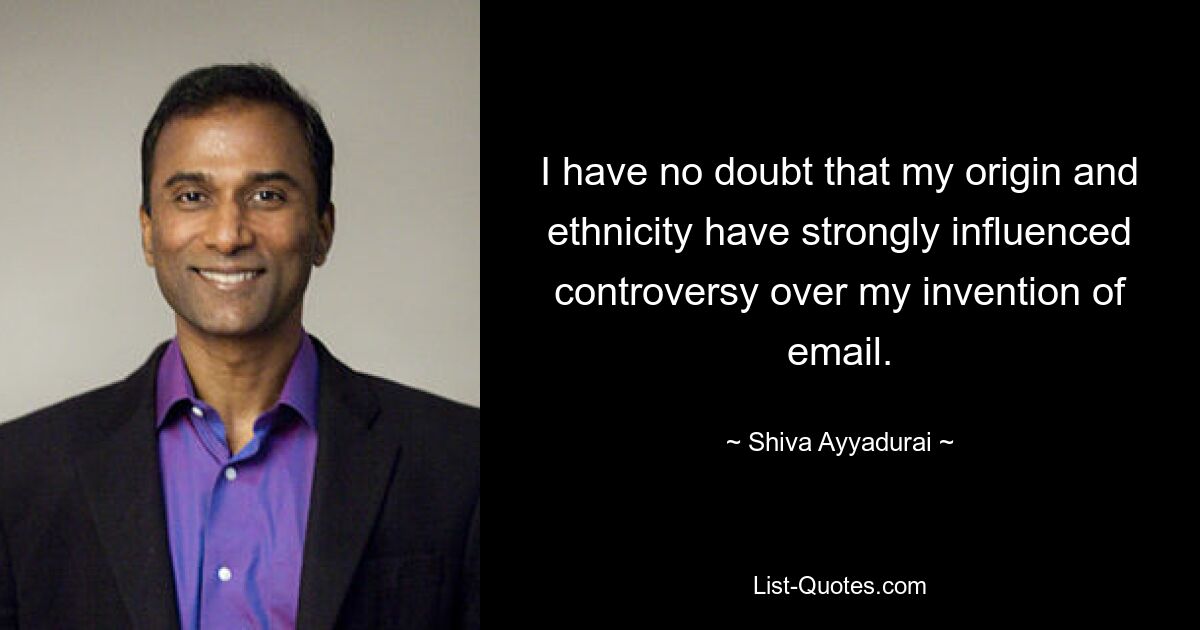 I have no doubt that my origin and ethnicity have strongly influenced controversy over my invention of email. — © Shiva Ayyadurai