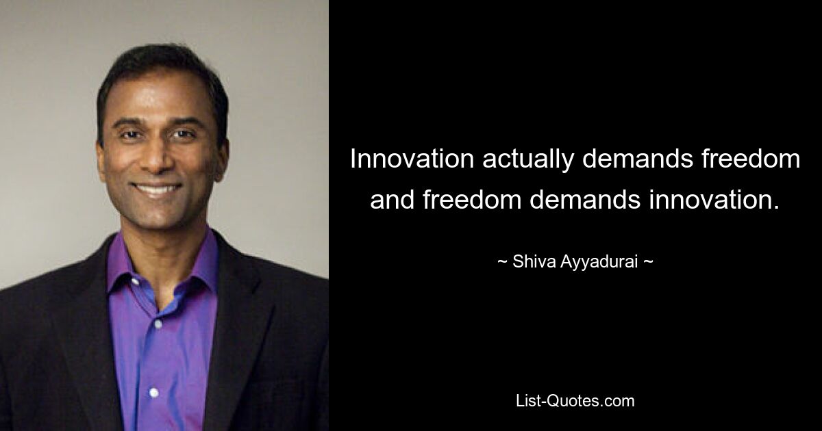 Innovation actually demands freedom and freedom demands innovation. — © Shiva Ayyadurai