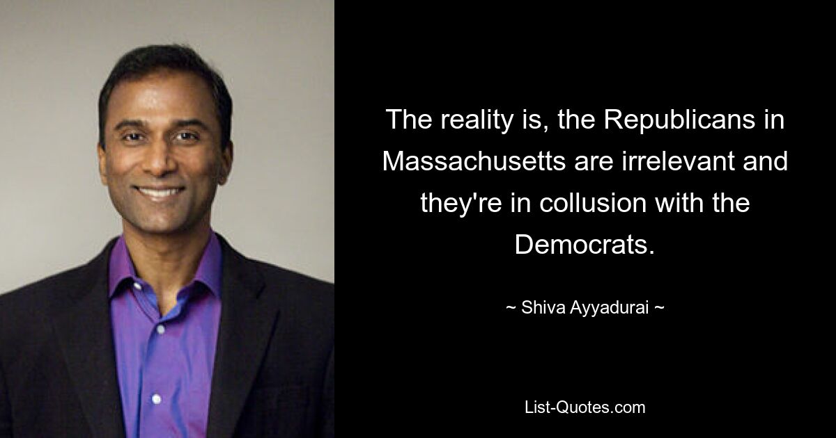 The reality is, the Republicans in Massachusetts are irrelevant and they're in collusion with the Democrats. — © Shiva Ayyadurai