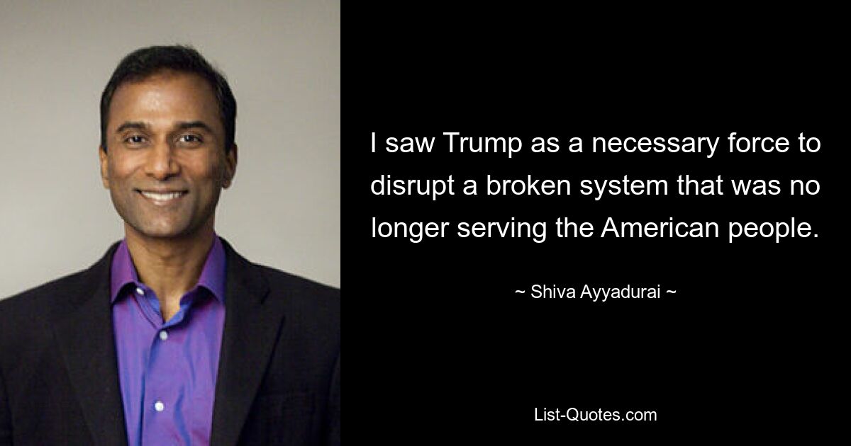 I saw Trump as a necessary force to disrupt a broken system that was no longer serving the American people. — © Shiva Ayyadurai