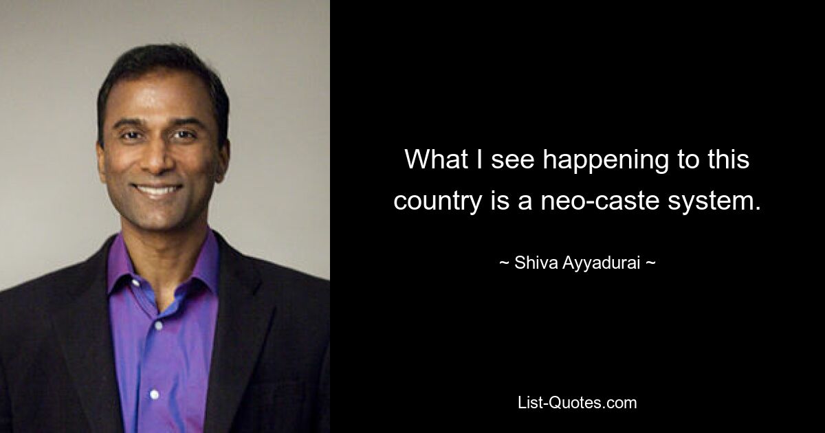 What I see happening to this country is a neo-caste system. — © Shiva Ayyadurai