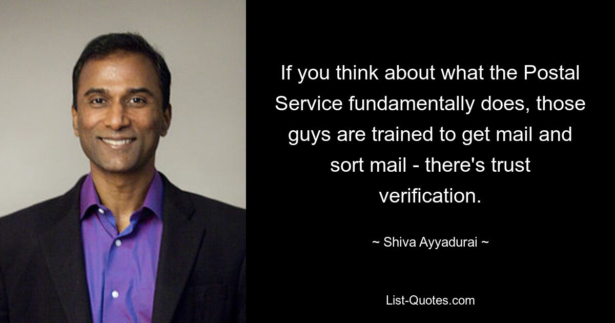 If you think about what the Postal Service fundamentally does, those guys are trained to get mail and sort mail - there's trust verification. — © Shiva Ayyadurai