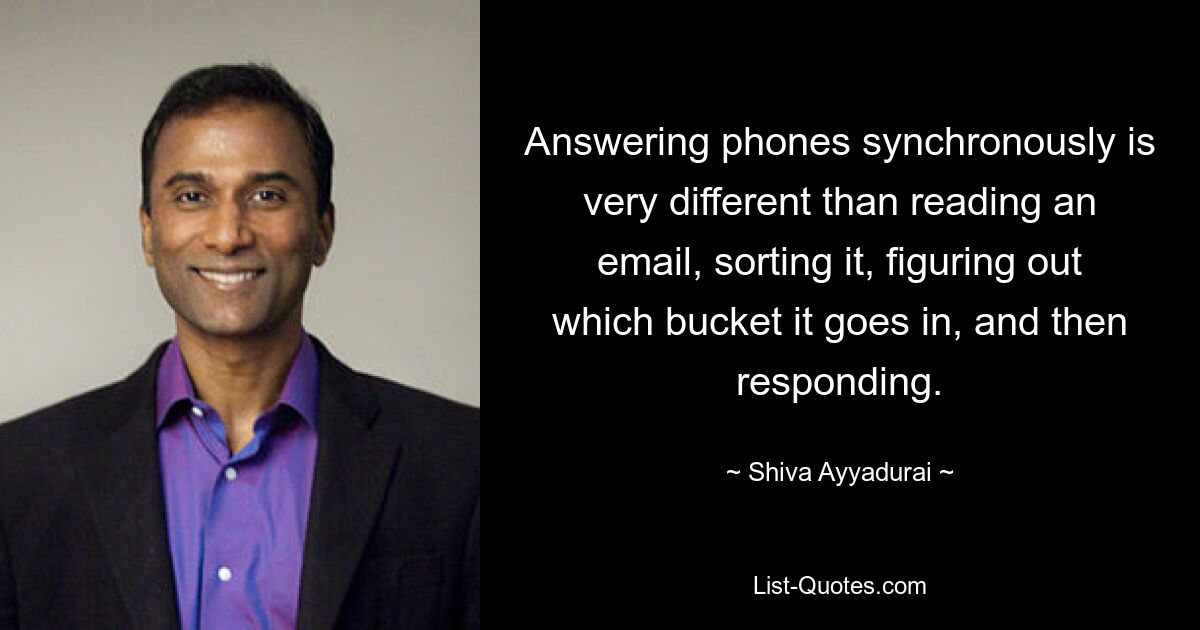 Answering phones synchronously is very different than reading an email, sorting it, figuring out which bucket it goes in, and then responding. — © Shiva Ayyadurai