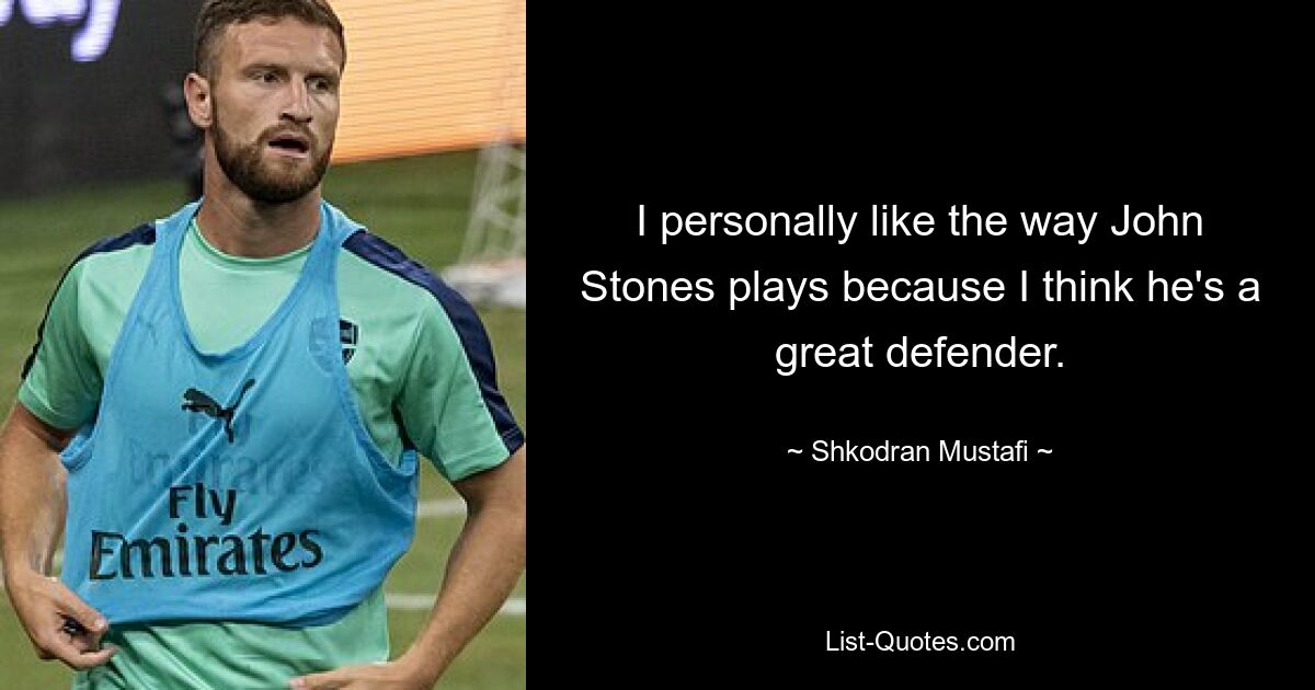 I personally like the way John Stones plays because I think he's a great defender. — © Shkodran Mustafi