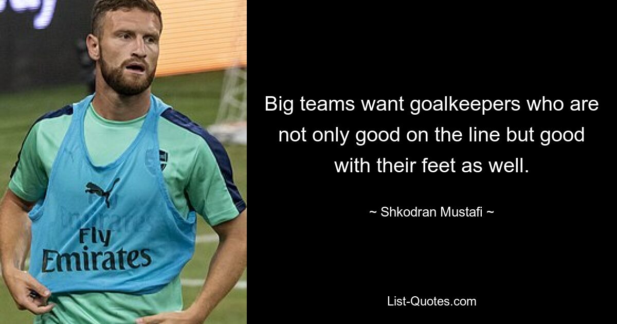 Big teams want goalkeepers who are not only good on the line but good with their feet as well. — © Shkodran Mustafi