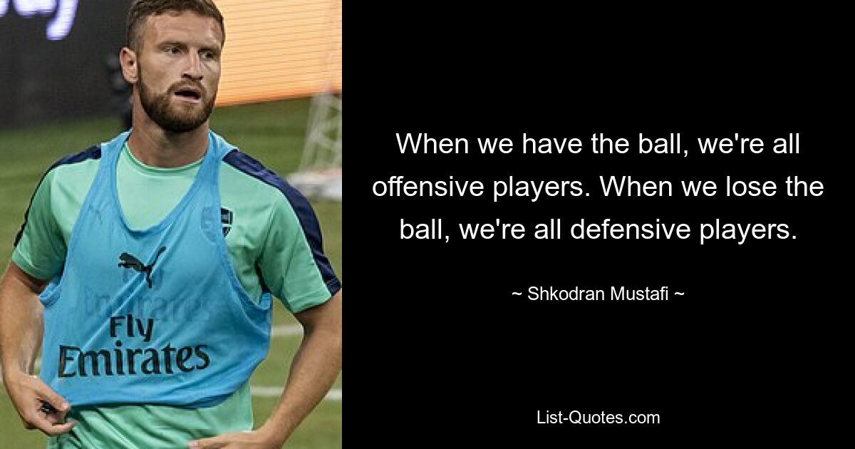 When we have the ball, we're all offensive players. When we lose the ball, we're all defensive players. — © Shkodran Mustafi